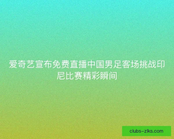 爱奇艺宣布免费直播中国男足客场挑战印尼比赛精彩瞬间