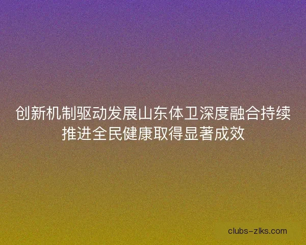 创新机制驱动发展山东体卫深度融合持续推进全民健康取得显著成效
